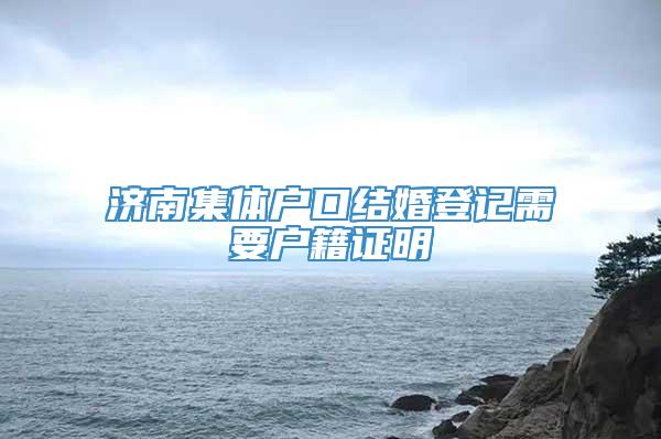 济南集体户口结婚登记需要户籍证明