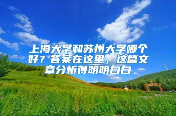 上海大学和苏州大学哪个好？答案在这里，这篇文章分析得明明白白