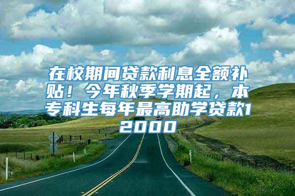 在校期间贷款利息全额补贴！今年秋季学期起，本专科生每年最高助学贷款12000