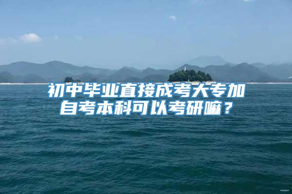 初中毕业直接成考大专加自考本科可以考研嘛？