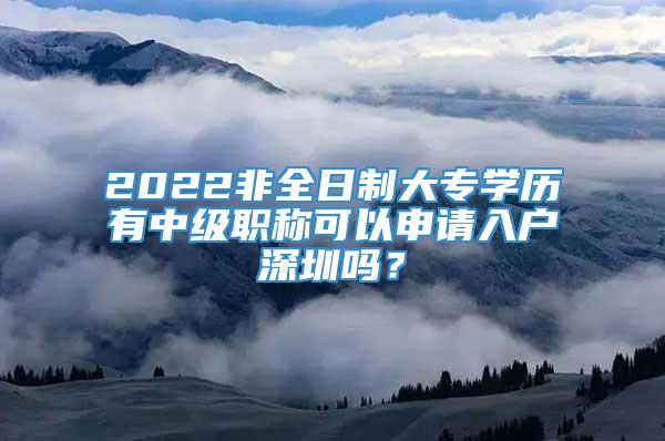 2022非全日制大专学历有中级职称可以申请入户深圳吗？