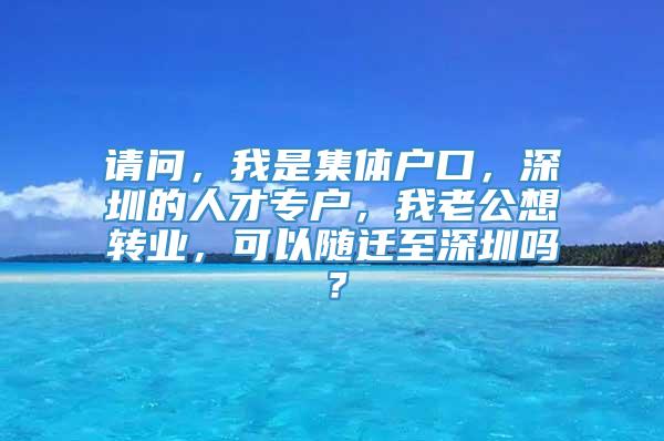 请问，我是集体户口，深圳的人才专户，我老公想转业，可以随迁至深圳吗？