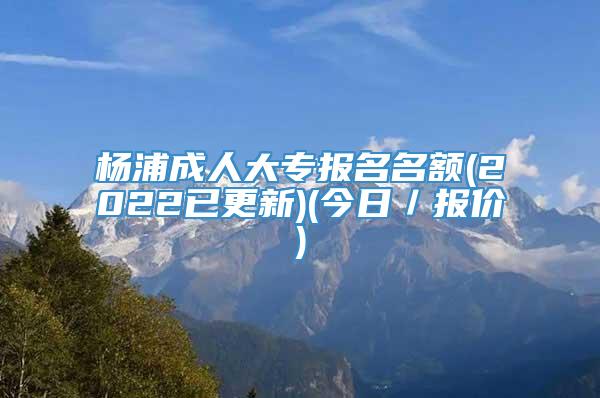 杨浦成人大专报名名额(2022已更新)(今日／报价)