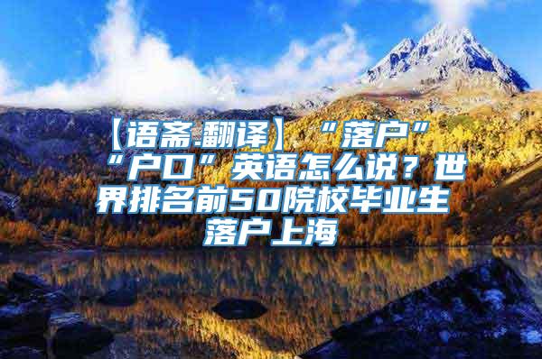 【语斋.翻译】“落户”“户口”英语怎么说？世界排名前50院校毕业生落户上海