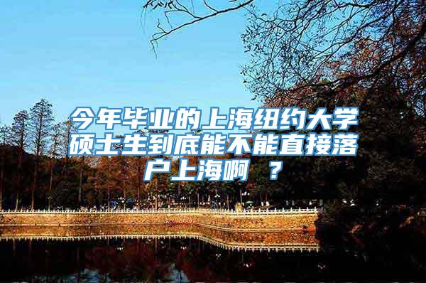 今年毕业的上海纽约大学硕士生到底能不能直接落户上海啊 ？