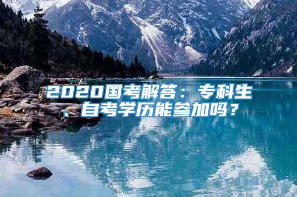 2020国考解答：专科生、自考学历能参加吗？