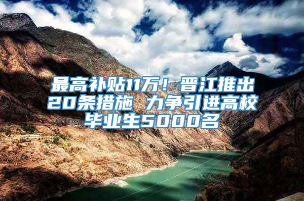 最高补贴11万！晋江推出20条措施 力争引进高校毕业生5000名