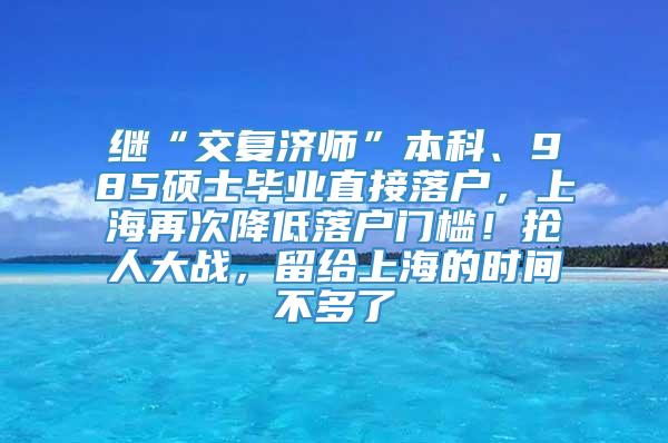 继“交复济师”本科、985硕士毕业直接落户，上海再次降低落户门槛！抢人大战，留给上海的时间不多了