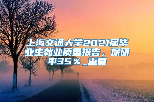 上海交通大学2021届毕业生就业质量报告，保研率35％_重复