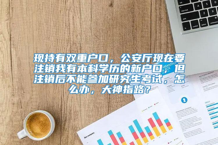 现持有双重户口，公安厅现在要注销我有本科学历的新户口，但注销后不能参加研究生考试，怎么办，大神指路？