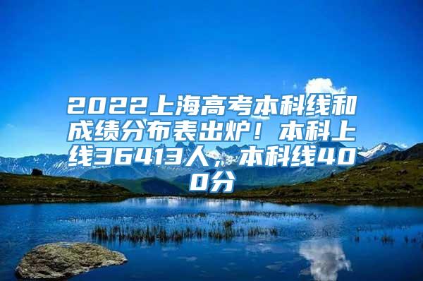 2022上海高考本科线和成绩分布表出炉！本科上线36413人，本科线400分