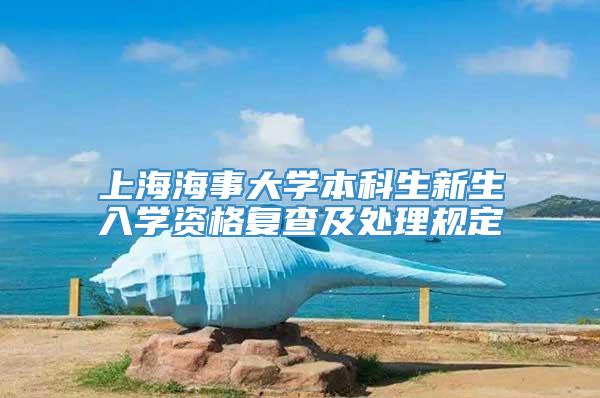 上海海事大学本科生新生入学资格复查及处理规定