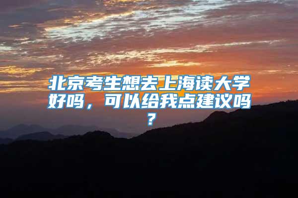 北京考生想去上海读大学好吗，可以给我点建议吗？