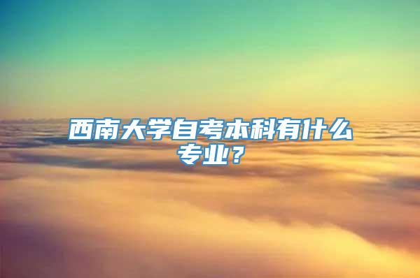 西南大学自考本科有什么专业？