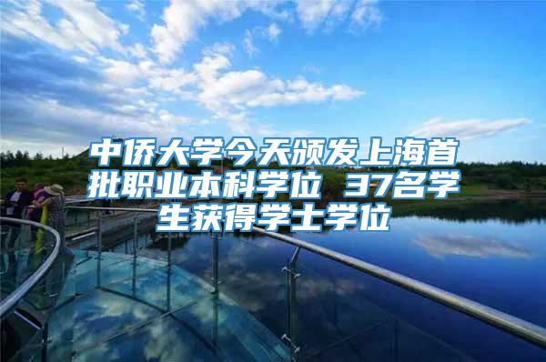 中侨大学今天颁发上海首批职业本科学位 37名学生获得学士学位