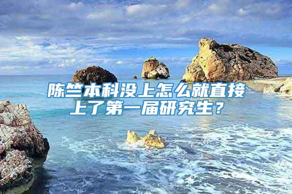 陈竺本科没上怎么就直接上了第一届研究生？