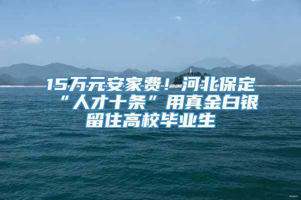 15万元安家费！河北保定“人才十条”用真金白银留住高校毕业生