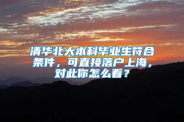 清华北大本科毕业生符合条件，可直接落户上海，对此你怎么看？