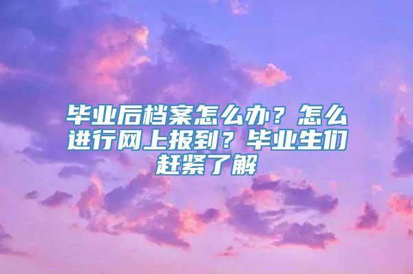 毕业后档案怎么办？怎么进行网上报到？毕业生们赶紧了解