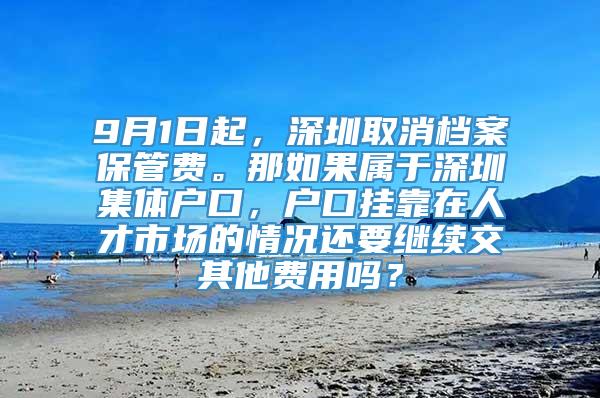 9月1日起，深圳取消档案保管费。那如果属于深圳集体户口，户口挂靠在人才市场的情况还要继续交其他费用吗？