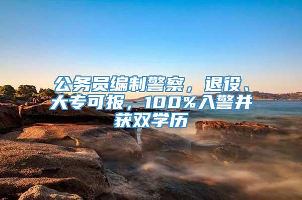 公务员编制警察，退役、大专可报，100%入警并获双学历