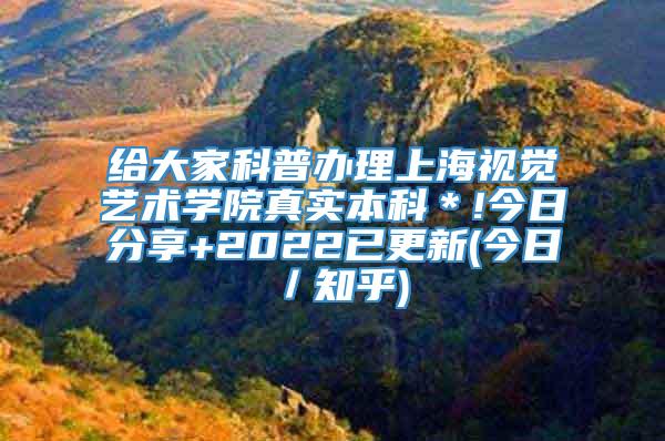 给大家科普办理上海视觉艺术学院真实本科＊!今日分享+2022已更新(今日／知乎)