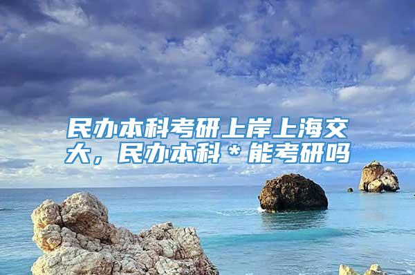 民办本科考研上岸上海交大，民办本科＊能考研吗