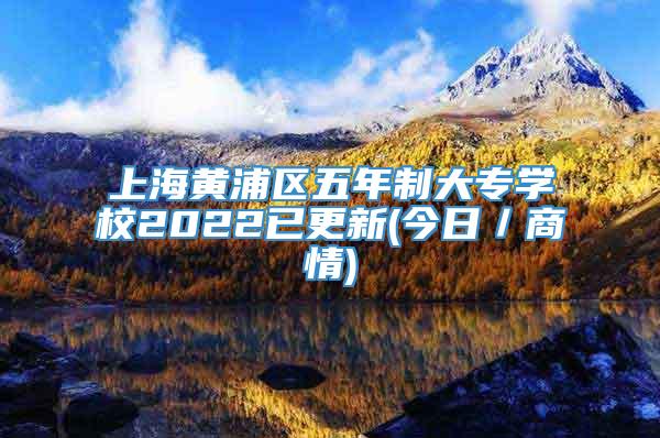 上海黄浦区五年制大专学校2022已更新(今日／商情)