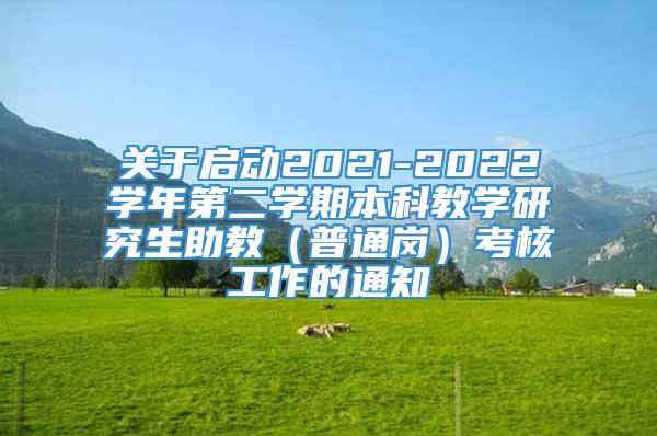 关于启动2021-2022学年第二学期本科教学研究生助教（普通岗）考核工作的通知