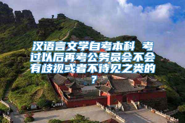 汉语言文学自考本科 考过以后再考公务员会不会有歧视或者不待见之类的？