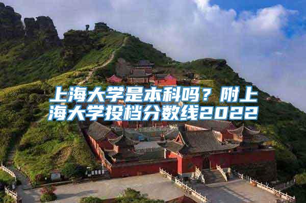 上海大学是本科吗？附上海大学投档分数线2022