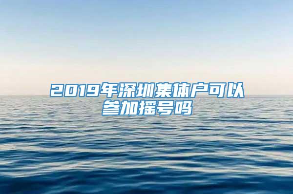 2019年深圳集体户可以参加摇号吗