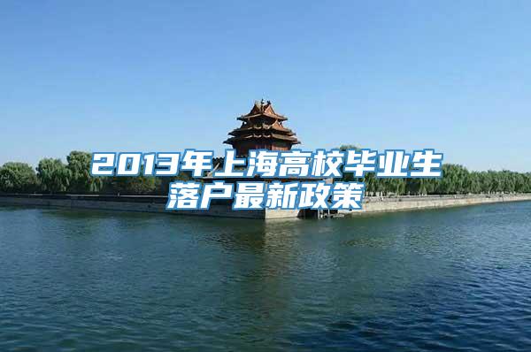 2013年上海高校毕业生落户最新政策