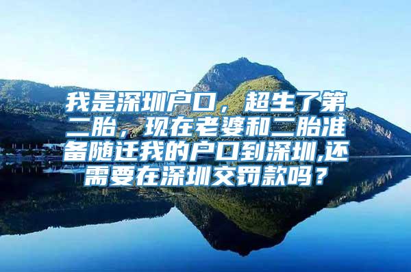 我是深圳户口，超生了第二胎，现在老婆和二胎准备随迁我的户口到深圳,还需要在深圳交罚款吗？