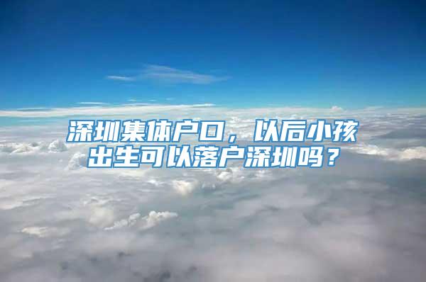 深圳集体户口，以后小孩出生可以落户深圳吗？