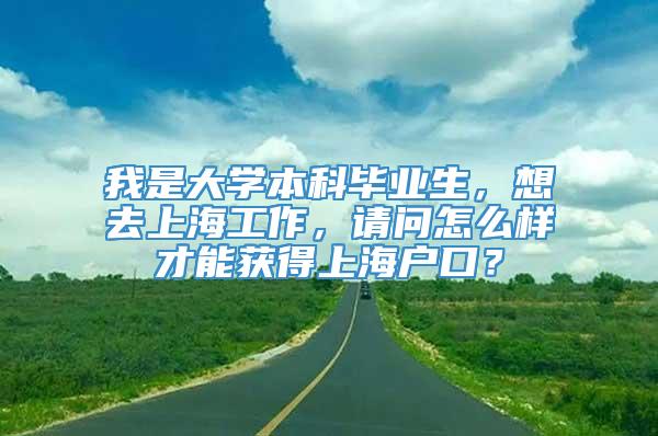 我是大学本科毕业生，想去上海工作，请问怎么样才能获得上海户口？