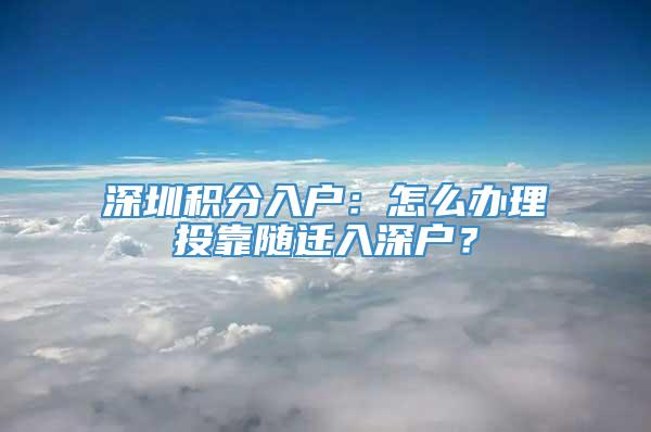 深圳积分入户：怎么办理投靠随迁入深户？