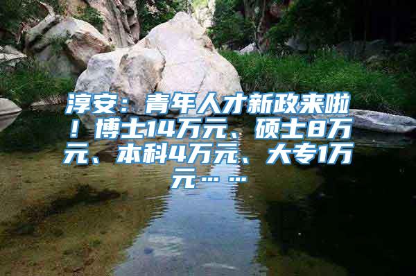 淳安：青年人才新政来啦！博士14万元、硕士8万元、本科4万元、大专1万元……