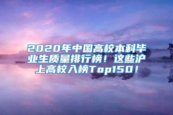 2020年中国高校本科毕业生质量排行榜！这些沪上高校入榜Top150！