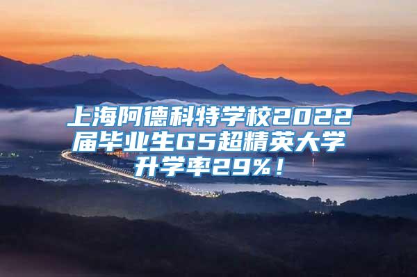 上海阿德科特学校2022届毕业生G5超精英大学升学率29%！