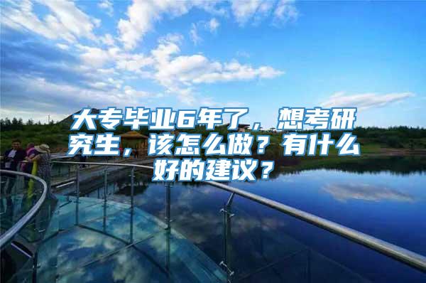 大专毕业6年了，想考研究生，该怎么做？有什么好的建议？