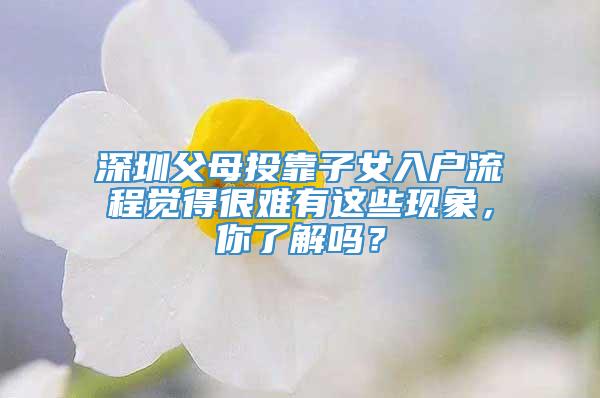 深圳父母投靠子女入户流程觉得很难有这些现象，你了解吗？