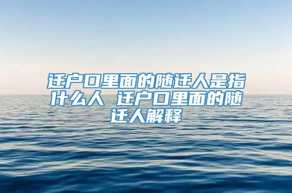 迁户口里面的随迁人是指什么人 迁户口里面的随迁人解释