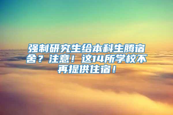 强制研究生给本科生腾宿舍？注意！这14所学校不再提供住宿！