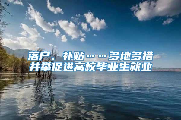 落户、补贴……多地多措并举促进高校毕业生就业