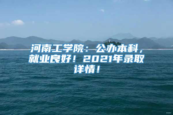 河南工学院：公办本科，就业良好！2021年录取详情！