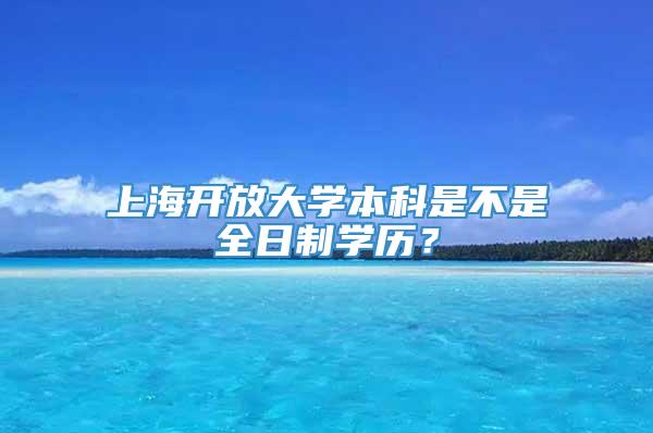 上海开放大学本科是不是全日制学历？