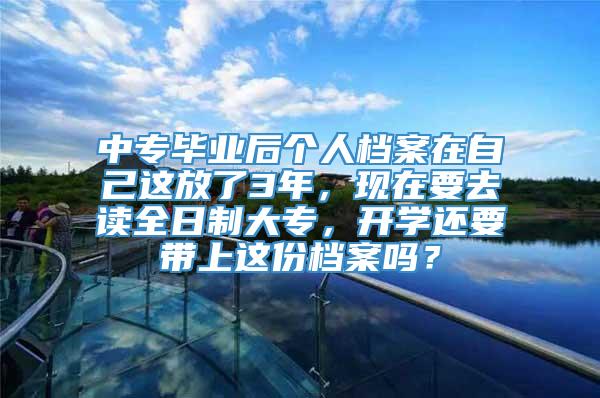 中专毕业后个人档案在自己这放了3年，现在要去读全日制大专，开学还要带上这份档案吗？