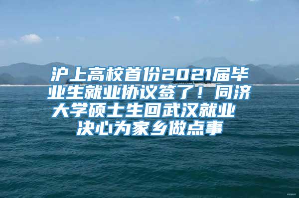 沪上高校首份2021届毕业生就业协议签了！同济大学硕士生回武汉就业 决心为家乡做点事