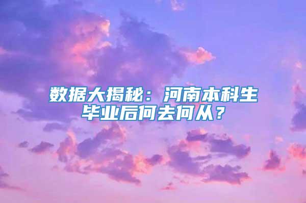 数据大揭秘：河南本科生毕业后何去何从？